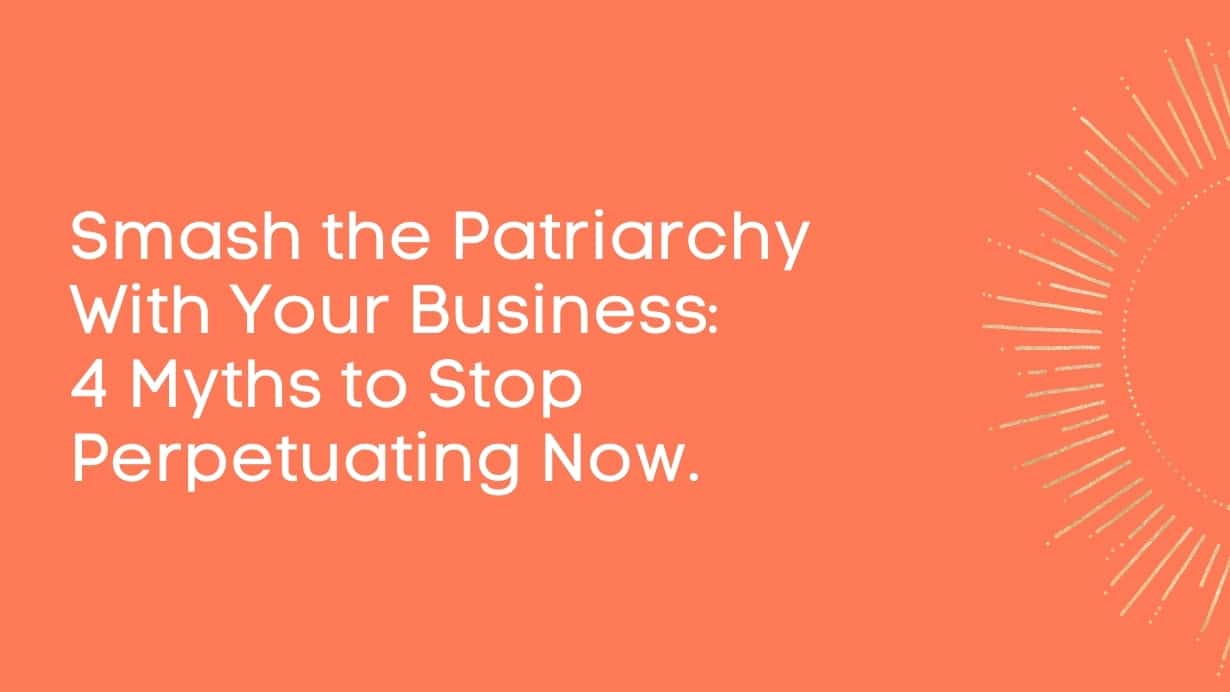 Smash the Patriarchy With Your Business: 4 Myths to Stop Perpetuating Now