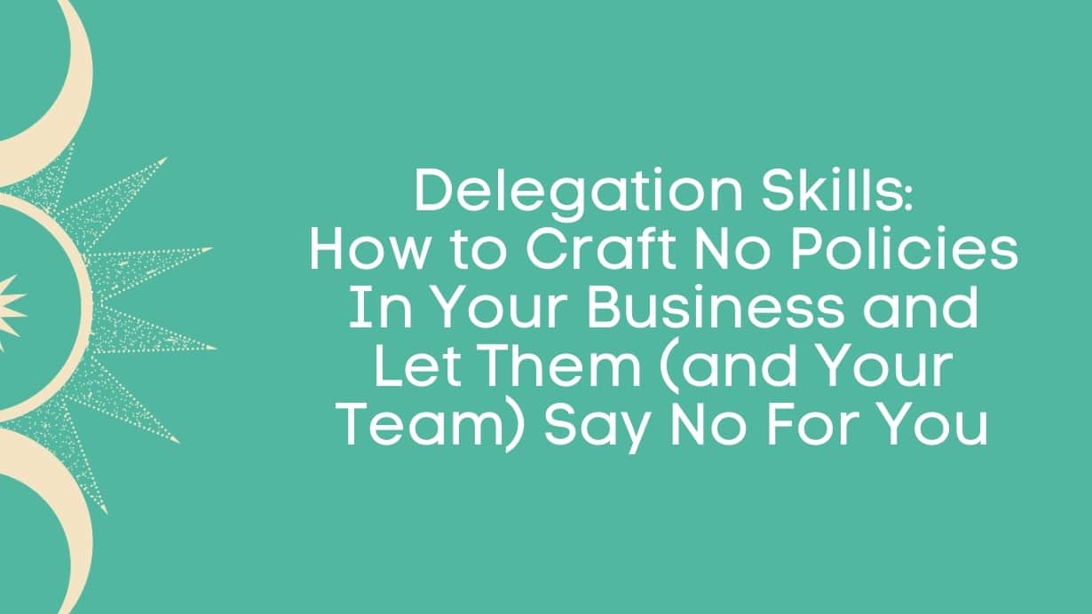 Delegation Skills: How to Craft No Policies in Your Business and Let Them (and Your Team) Say No for You