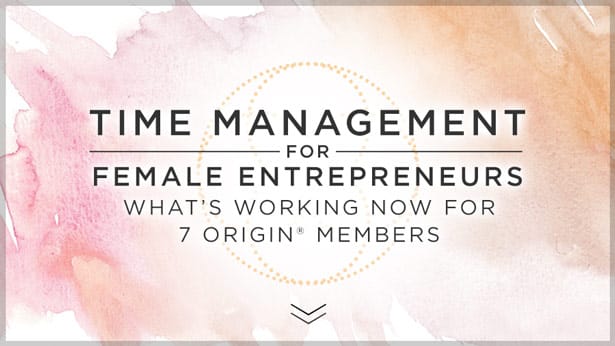 Time Management for Female Entrepreneurs: What’s Working Now for 7 Origin® Members
