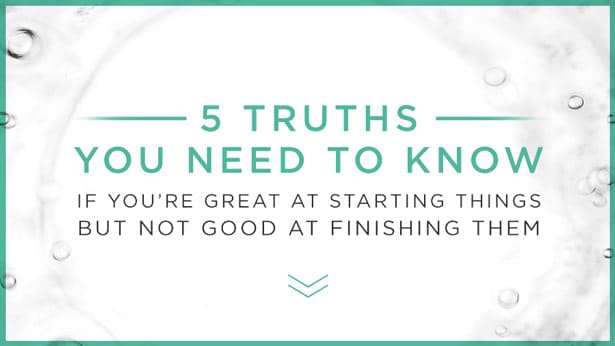 5 Truths You Need to Know if You’re Great at Starting Things but Not Good at Finishing Them