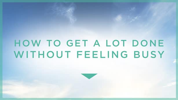 How to Get a Lot Done Without Feeling Busy